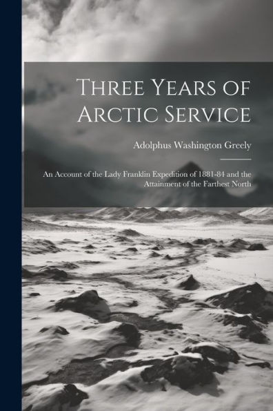 Three Years Of Arctic Service: An Account Of The Lady Franklin Expedition Of 1881-84 And The Attainment Of The Farthest North