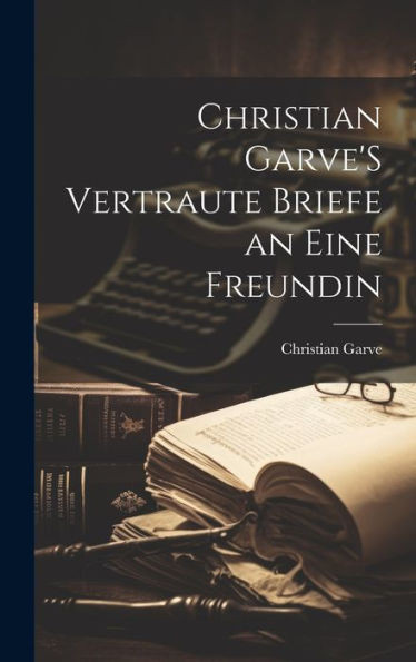 Christian Garve's Vertraute Briefe An Eine Freundin (German Edition)