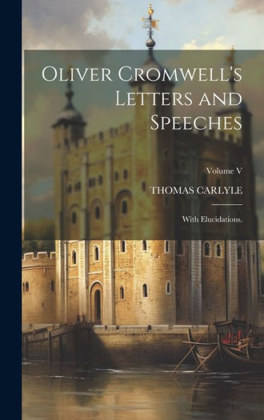 Oliver Cromwell's Letters And Speeches: With Elucidations.; Volume V
