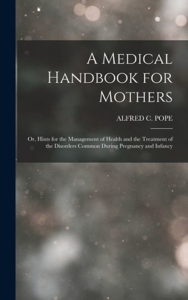 A Medical Handbook For Mothers: Or, Hints For The Management Of Health And The Treatment Of The Disorders Common During Pregnancy And Infancy