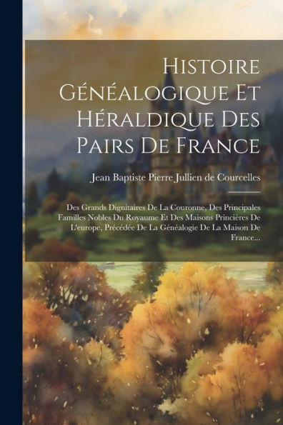 Histoire Généalogique Et Héraldique Des Pairs De France: Des Grands Dignitaires De La Couronne, Des Principales Familles Nobles Du Royaume Et Des ... De La Maison De France... (French Edition)