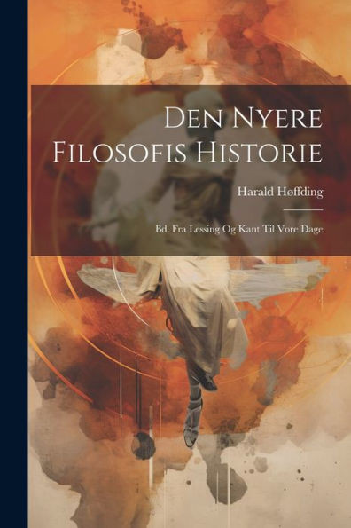 Den Nyere Filosofis Historie: Bd. Fra Lessing Og Kant Til Vore Dage (Danish Edition)