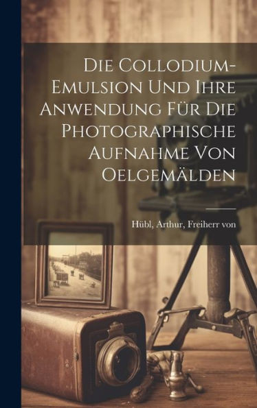Die Collodium-Emulsion Und Ihre Anwendung Fu¨R Die Photographische Aufnahme Von Oelgema¨Lden (German Edition)