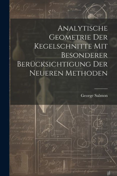 Analytische Geometrie Der Kegelschnitte Mit Besonderer Berücksichtigung Der Neueren Methoden (German Edition)