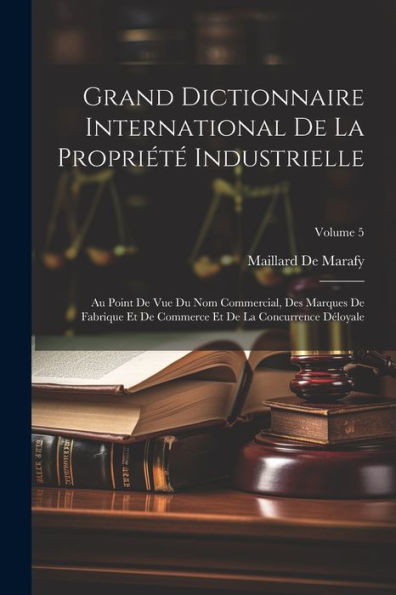 Grand Dictionnaire International De La Propriété Industrielle: Au Point De Vue Du Nom Commercial, Des Marques De Fabrique Et De Commerce Et De La Concurrence Déloyale; Volume 5 (French Edition)