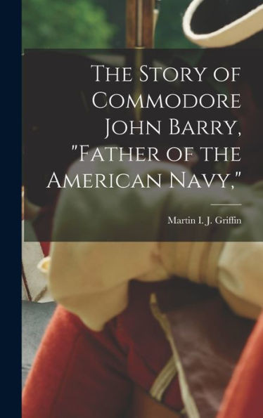 The Story Of Commodore John Barry, "Father Of The American Navy,"