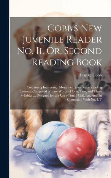 Cobb's New Juvenile Reader No. Ii, Or, Second Reading Book: Containing Interesting, Moral, And Instructive Reading Lessons, Composed Of Easy Words Of ... Children, And, In Connexion With No. I, T