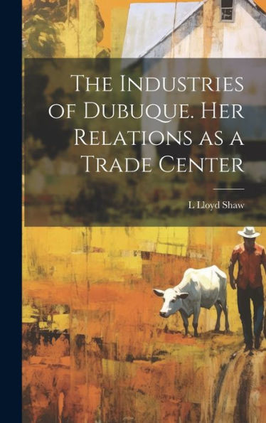The Industries Of Dubuque. Her Relations As A Trade Center