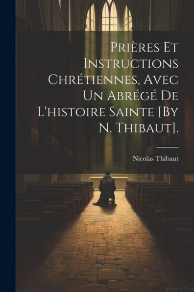 Prières Et Instructions Chrétiennes, Avec Un Abrégé De L'Histoire Sainte [By N. Thibaut]. (French Edition)