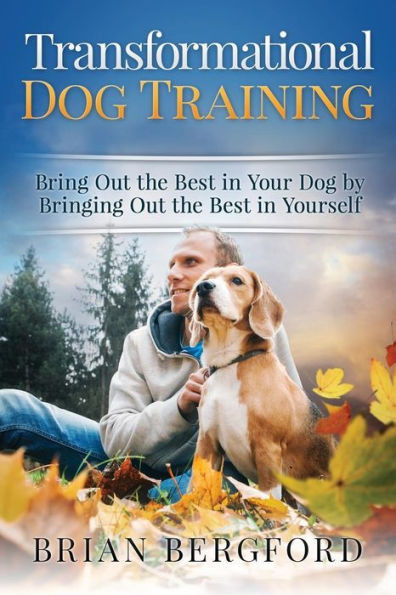 Transformational Dog Training: Bring Out The Best In Your Dog By Bringing Out Th
