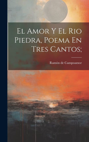 El Amor Y El Rio Piedra, Poema En Tres Cantos; (Spanish Edition)