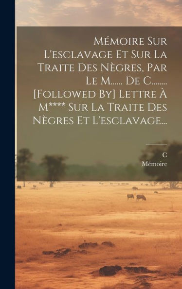 Mémoire Sur L'Esclavage Et Sur La Traite Des Nègres, Par Le M...... De C........ [Followed By] Lettre À M**** Sur La Traite Des Nègres Et L'Esclavage... (French Edition)