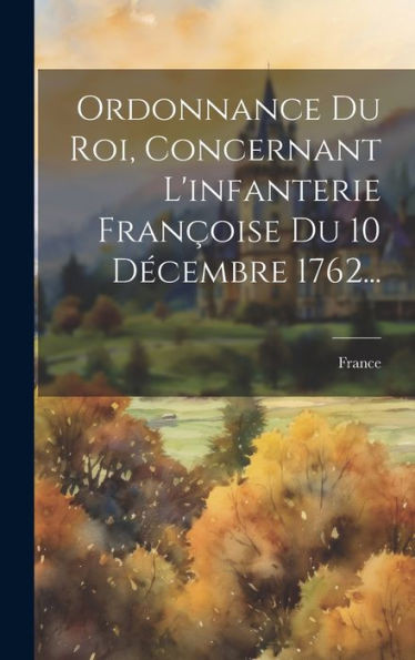 Ordonnance Du Roi, Concernant L'Infanterie Françoise Du 10 Décembre 1762... (French Edition)