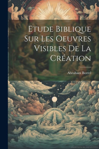 Etude Biblique Sur Les Oeuvres Visibles De La Création (French Edition)