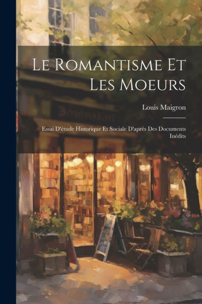 Le Romantisme Et Les Moeurs; Essai D'Étude Historique Et Sociale D'Après Des Documents Inédits (French Edition)
