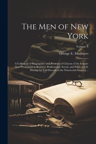 The Men Of New York: A Collection Of Biographies And Portraits Of Citizens Of The Empire State Prominent In Business, Professional, Social, And ... Decade Of The Nineteenth Century ..; Volume 4