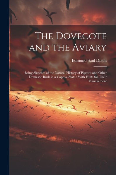 The Dovecote And The Aviary: Being Sketches Of The Natural History Of Pigeons And Other Domestic Birds In A Captive State: With Hints For Their Management