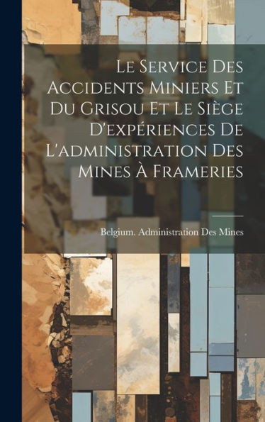 Le Service Des Accidents Miniers Et Du Grisou Et Le Siège D'Expériences De L'Administration Des Mines À Frameries (French Edition)