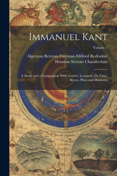 Immanuel Kant: A Study And A Comparison With Goethe, Leonardo Da Vinci, Bruno, Plato And Descartes; Volume 1