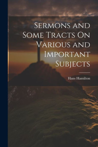 Sermons And Some Tracts On Various And Important Subjects