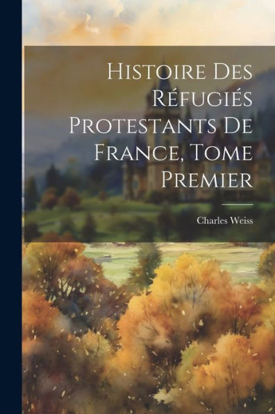 Histoire Des Réfugiés Protestants De France, Tome Premier