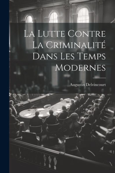 La Lutte Contre La Criminalité Dans Les Temps Modernes (French Edition)