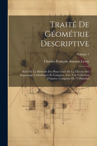 Traité De Géométrie Descriptive: Suivi De La Méthode Des Plans Côtés De La Théorie Des Engrenages Cylindriques Et Coniques, Avec Une Collection ... De 71 Planches; Volume 1 (French Edition)