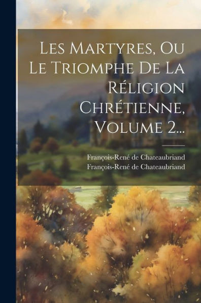 Les Martyres, Ou Le Triomphe De La Réligion Chrétienne, Volume 2... (French Edition)