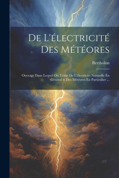 De L'Électricité Des Météores: Ouvrage Dans Lequel On Traite De L'Électricité Naturelle En Général & Des Météores En Particulier ... (French Edition)
