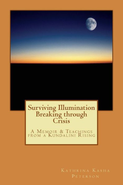 Surviving Illumination Breaking Through Crisis: A Memoir & Teachings From A Kundalini Rising