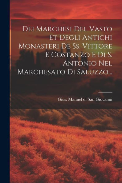 Dei Marchesi Del Vasto Et Degli Antichi Monasteri De Ss. Vittore E Costanzo E Di S. Antonio Nel Marchesato Di Saluzzo... (Italian Edition)