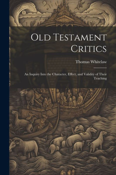 Old Testament Critics: An Inquiry Into The Character, Effect, And Validity Of Their Teaching