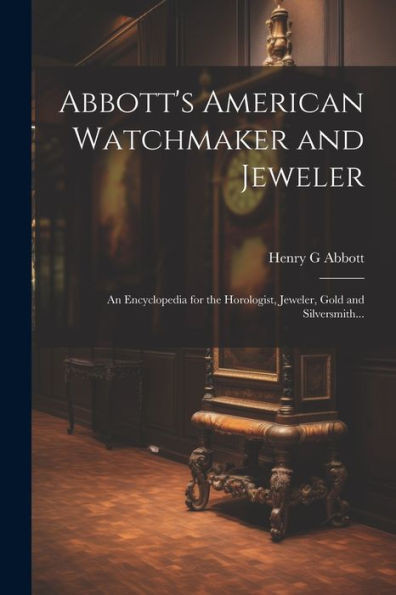 Abbott's American Watchmaker And Jeweler: An Encyclopedia For The Horologist, Jeweler, Gold And Silversmith...