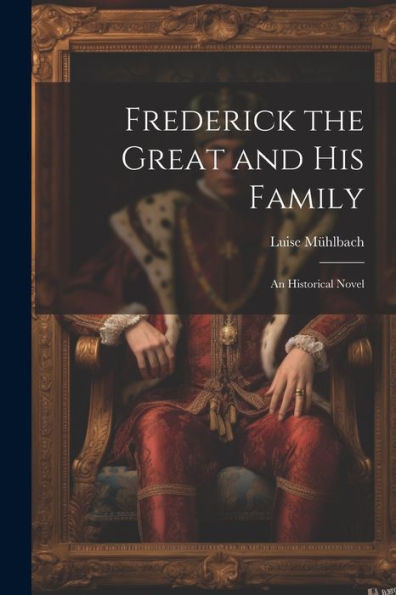Frederick The Great And His Family: An Historical Novel