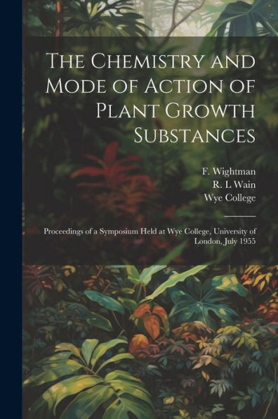 The Chemistry And Mode Of Action Of Plant Growth Substances; Proceedings Of A Symposium Held At Wye College, University Of London, July 1955
