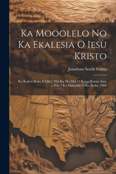 Ka Mooolelo No Ka Ekalesia O Iesu Kristo: Ko Kakou Haku E Ola'I, Mai Ka Wa Mai O Kona Hanau Ana, A Hiki I Ka Makahiki O Ka Haku, 1860 (Hawaiian Edition)