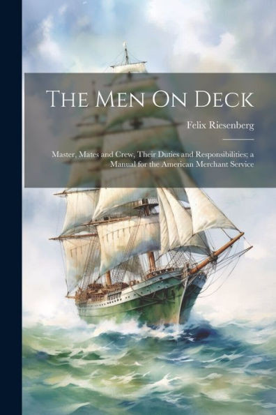 The Men On Deck: Master, Mates And Crew, Their Duties And Responsibilities; A Manual For The American Merchant Service