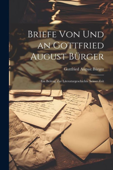 Briefe Von Und An Gottfried August Bürger: Ein Beitrag Zur Literaturgeschichte Seiner Zeit