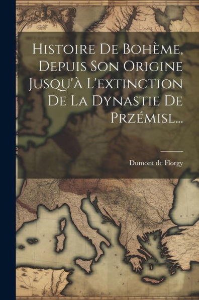 Histoire De Bohème, Depuis Son Origine Jusqu'À L'Extinction De La Dynastie De Przémisl... (French Edition)