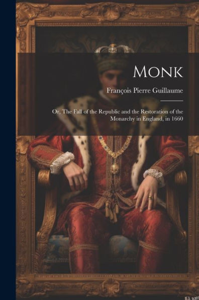 Monk: Or, The Fall Of The Republic And The Restoration Of The Monarchy In England, In 1660