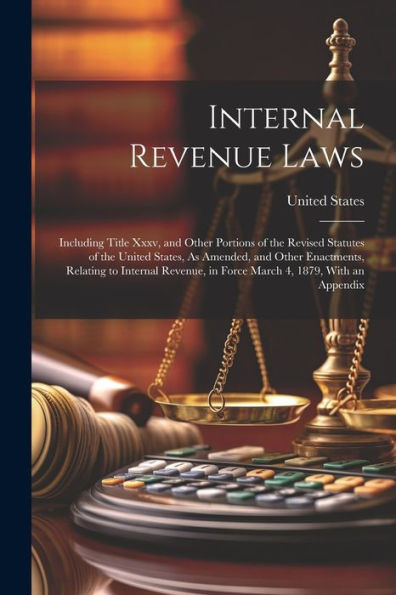 Internal Revenue Laws: Including Title Xxxv, And Other Portions Of The Revised Statutes Of The United States, As Amended, And Other Enactments, ... In Force March 4, 1879, With An Appendix