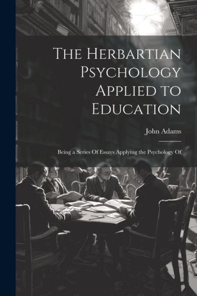 The Herbartian Psychology Applied To Education: Being A Series Of Essays Applying The Psychology Of