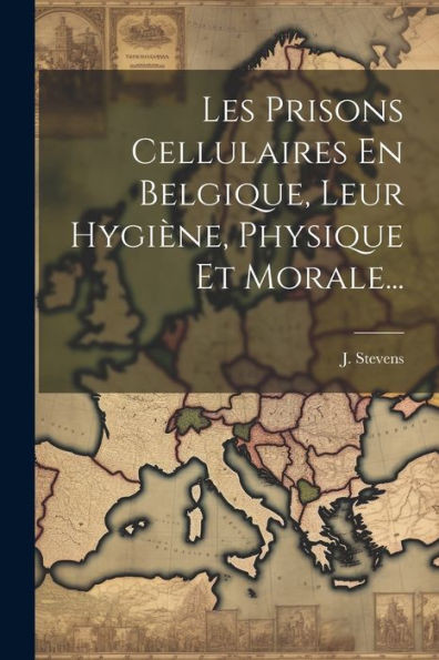 Les Prisons Cellulaires En Belgique, Leur Hygiène, Physique Et Morale... (French Edition)