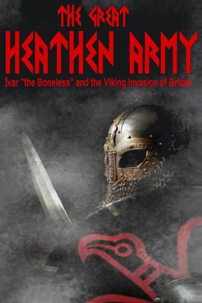 The Great Heathen Army: Ivar "The Boneless" And The Viking Invasion Of Britain (The Vikings)