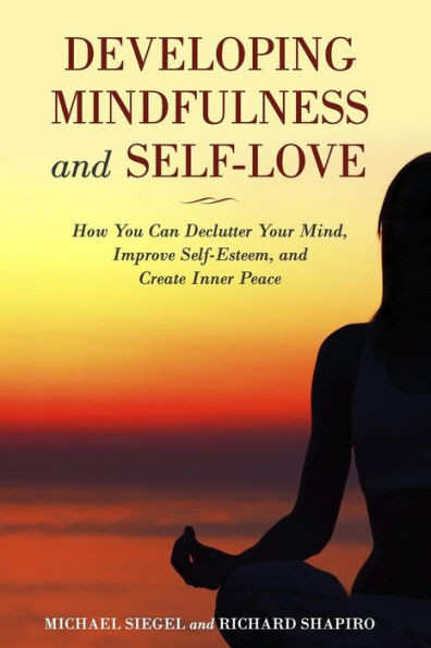 Developing Mindfulness And Self-Love: How You Can Declutter Your Mind, Improve Self-Esteem, And Create Inner Peace Right Now