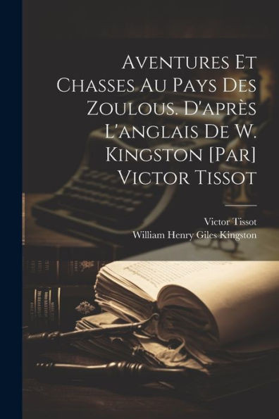 Aventures Et Chasses Au Pays Des Zoulous. D'Après L'Anglais De W. Kingston [Par] Victor Tissot (French Edition)