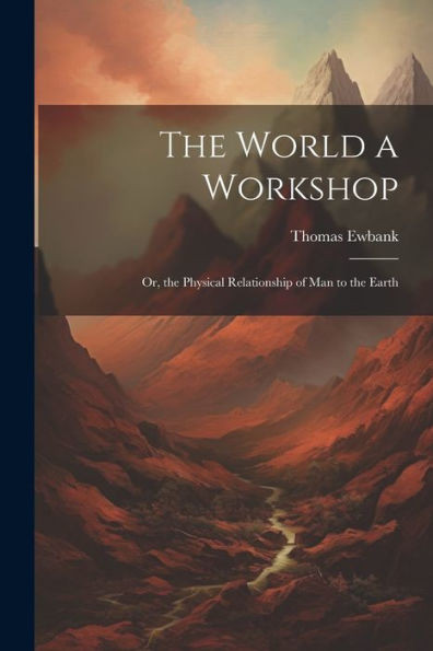 The World A Workshop: Or, The Physical Relationship Of Man To The Earth