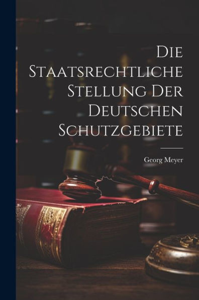 Die Staatsrechtliche Stellung Der Deutschen Schutzgebiete (German Edition)