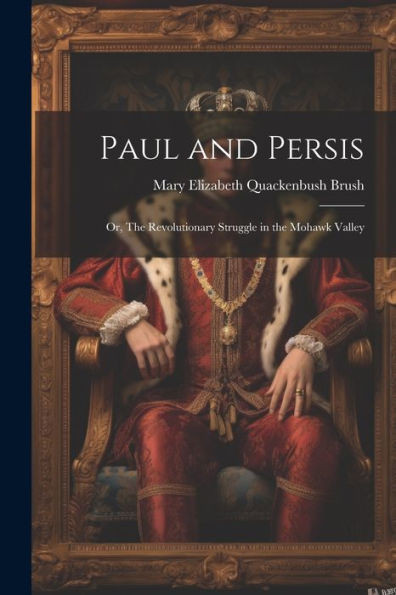 Paul And Persis: Or, The Revolutionary Struggle In The Mohawk Valley