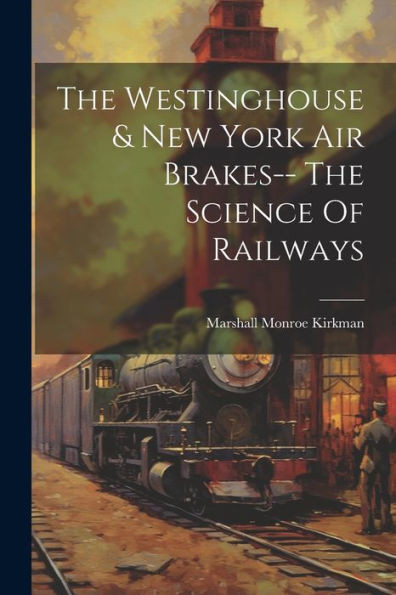 The Westinghouse & New York Air Brakes-- The Science Of Railways